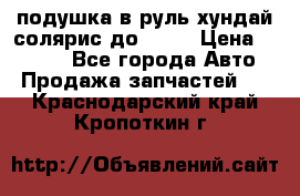 подушка в руль хундай солярис до 2015 › Цена ­ 4 000 - Все города Авто » Продажа запчастей   . Краснодарский край,Кропоткин г.